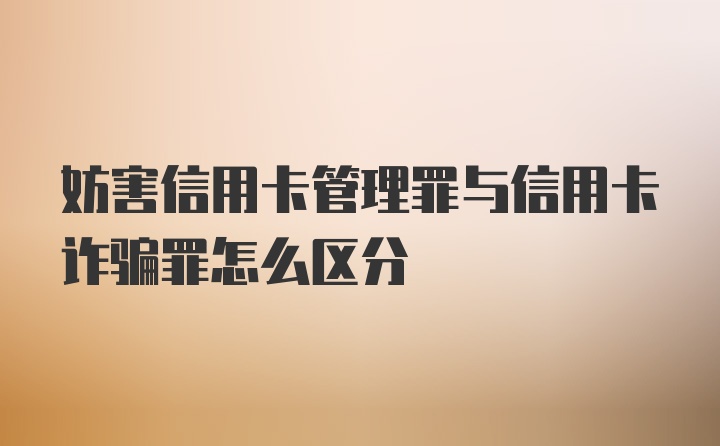 妨害信用卡管理罪与信用卡诈骗罪怎么区分