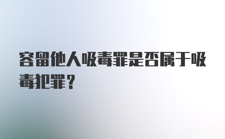 容留他人吸毒罪是否属于吸毒犯罪?