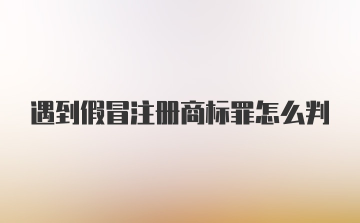 遇到假冒注册商标罪怎么判