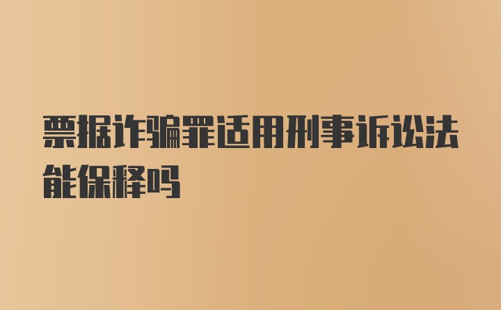 票据诈骗罪适用刑事诉讼法能保释吗