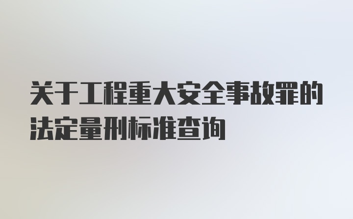 关于工程重大安全事故罪的法定量刑标准查询