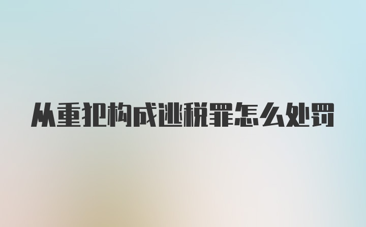 从重犯构成逃税罪怎么处罚