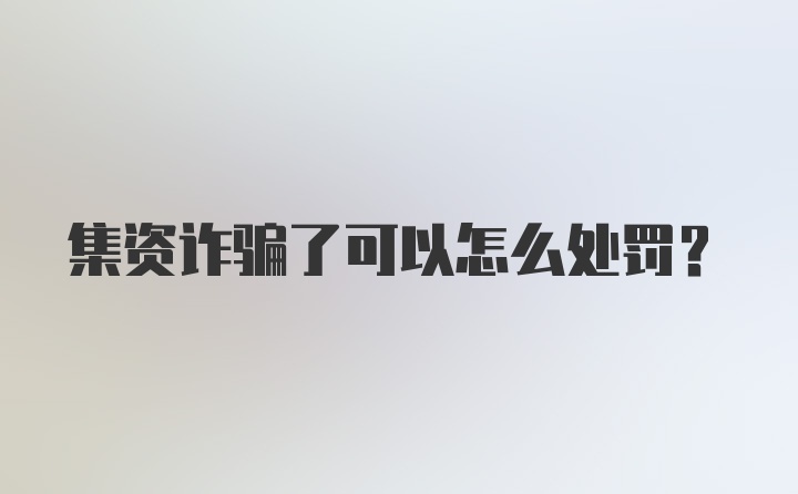 集资诈骗了可以怎么处罚?