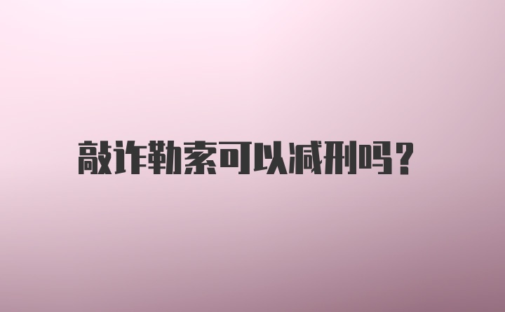 敲诈勒索可以减刑吗？