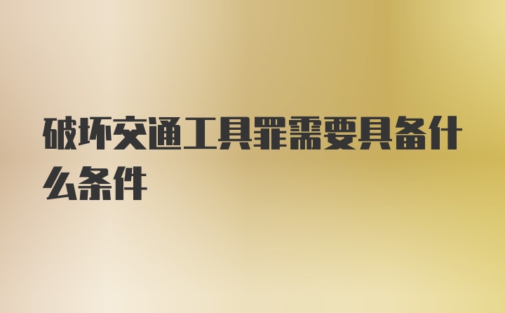 破坏交通工具罪需要具备什么条件