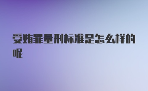 受贿罪量刑标准是怎么样的呢