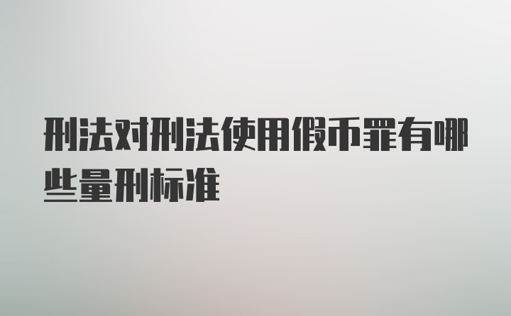 刑法对刑法使用假币罪有哪些量刑标准