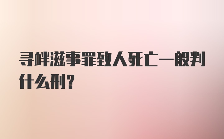 寻衅滋事罪致人死亡一般判什么刑？