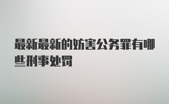 最新最新的妨害公务罪有哪些刑事处罚