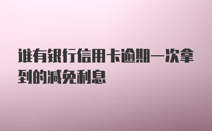 谁有银行信用卡逾期一次拿到的减免利息