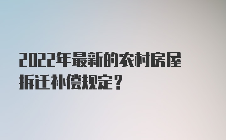 2022年最新的农村房屋拆迁补偿规定?