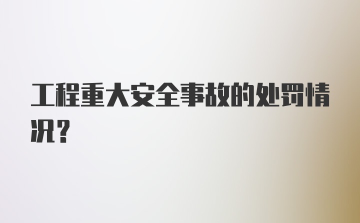 工程重大安全事故的处罚情况？