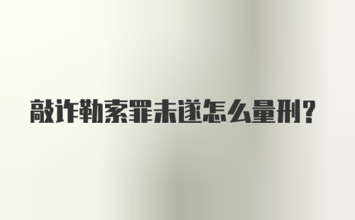 敲诈勒索罪未遂怎么量刑？