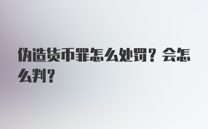 伪造货币罪怎么处罚？会怎么判？