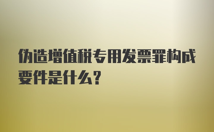 伪造增值税专用发票罪构成要件是什么?