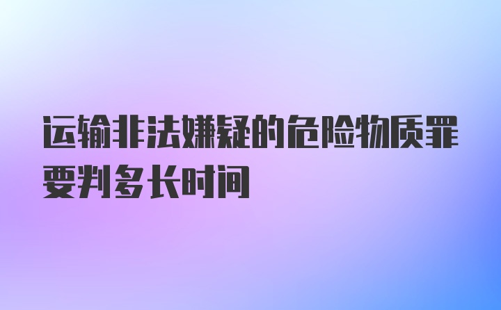 运输非法嫌疑的危险物质罪要判多长时间