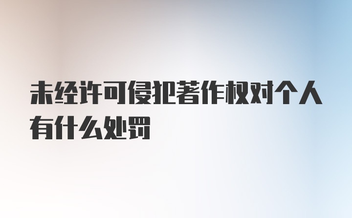 未经许可侵犯著作权对个人有什么处罚