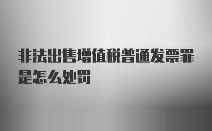 非法出售增值税普通发票罪是怎么处罚