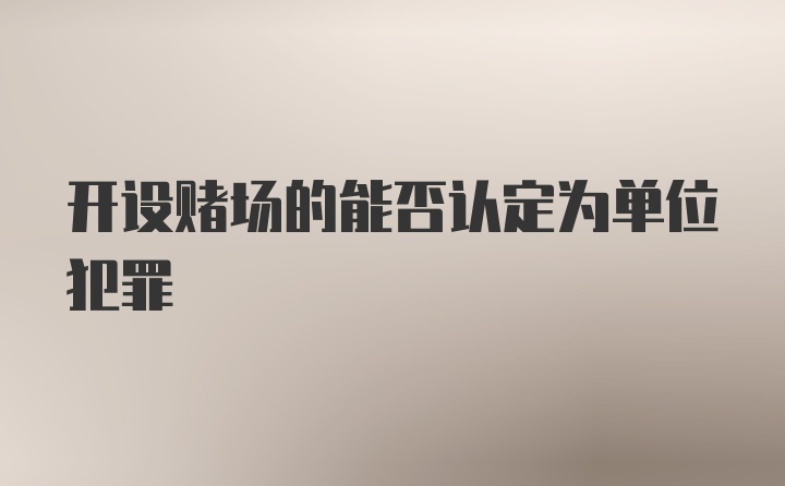 开设赌场的能否认定为单位犯罪