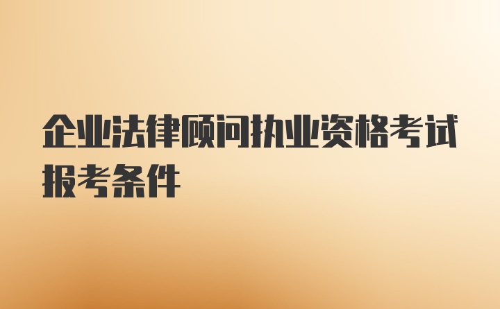 企业法律顾问执业资格考试报考条件