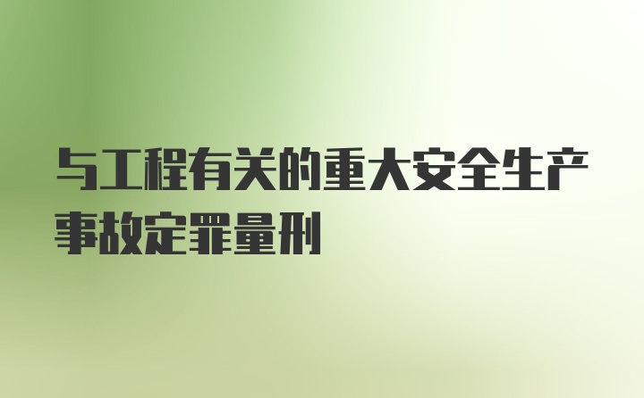 与工程有关的重大安全生产事故定罪量刑