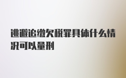 逃避追缴欠税罪具体什么情况可以量刑