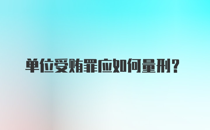 单位受贿罪应如何量刑?