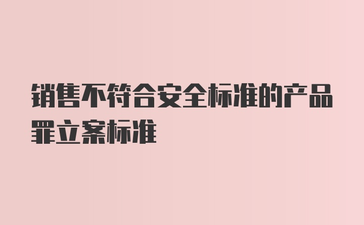 销售不符合安全标准的产品罪立案标准