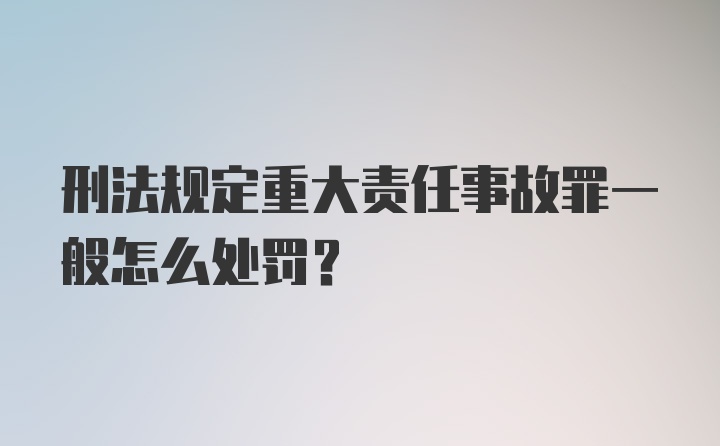 刑法规定重大责任事故罪一般怎么处罚？