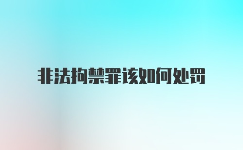 非法拘禁罪该如何处罚