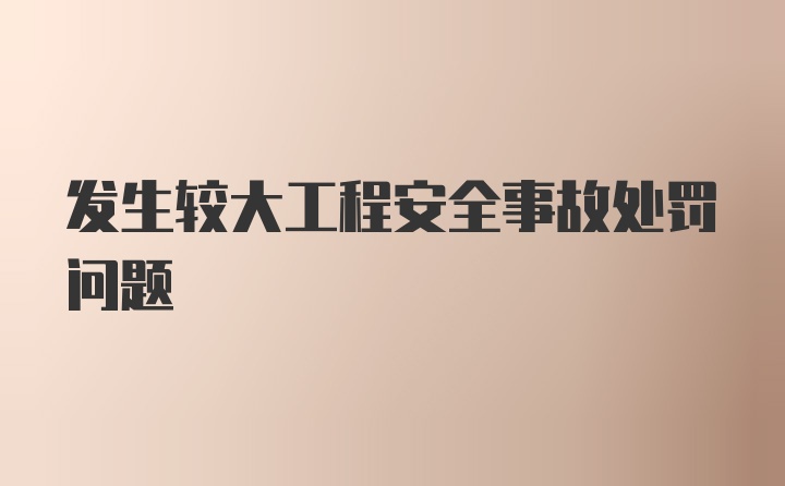 发生较大工程安全事故处罚问题