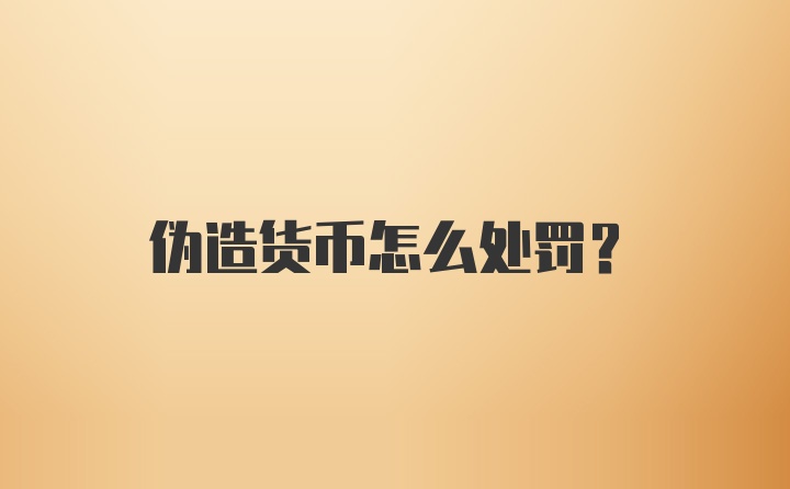 伪造货币怎么处罚？