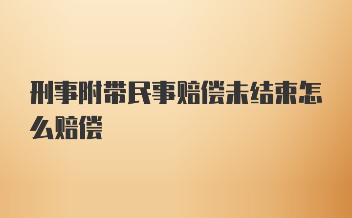 刑事附带民事赔偿未结束怎么赔偿