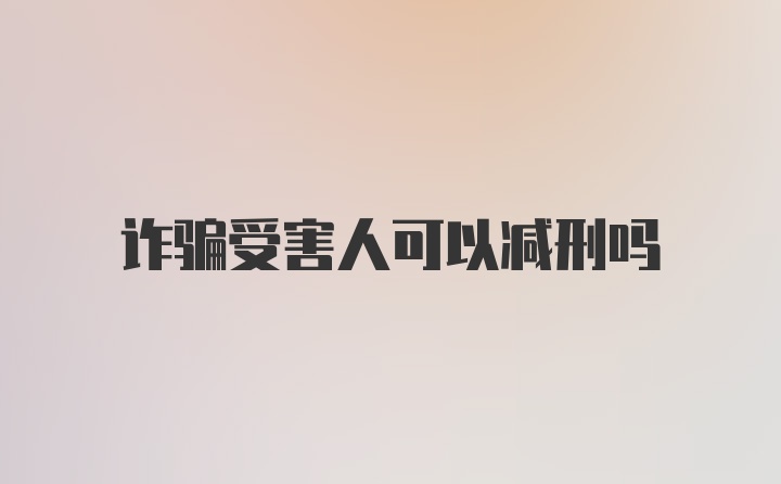 诈骗受害人可以减刑吗