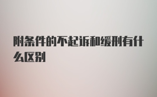 附条件的不起诉和缓刑有什么区别