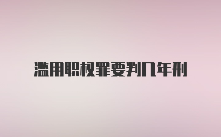 滥用职权罪要判几年刑