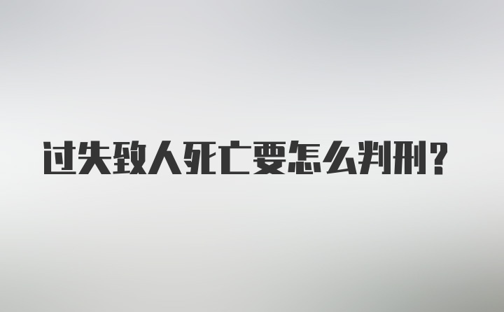 过失致人死亡要怎么判刑？