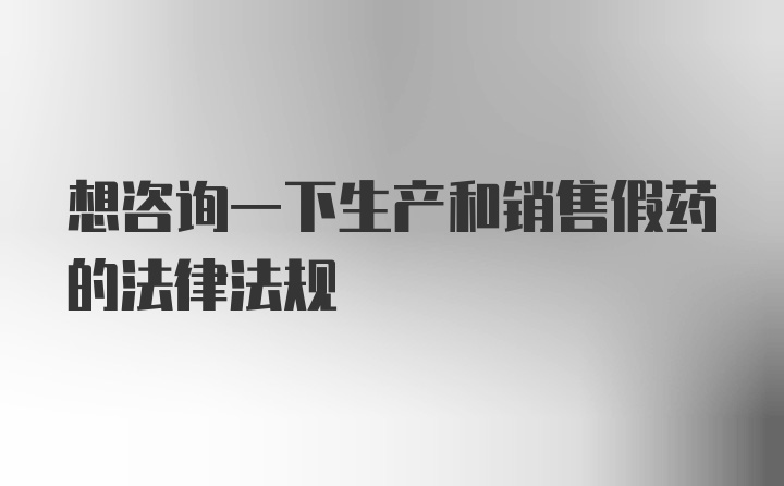 想咨询一下生产和销售假药的法律法规