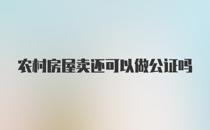 农村房屋卖还可以做公证吗