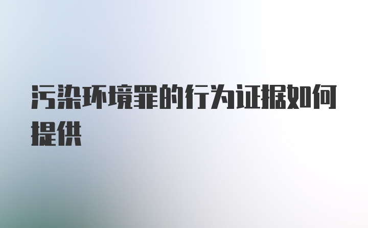 污染环境罪的行为证据如何提供