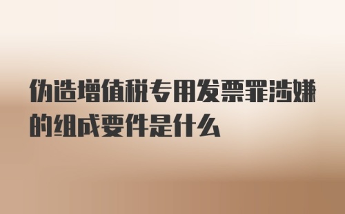 伪造增值税专用发票罪涉嫌的组成要件是什么