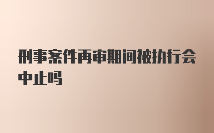 刑事案件再审期间被执行会中止吗