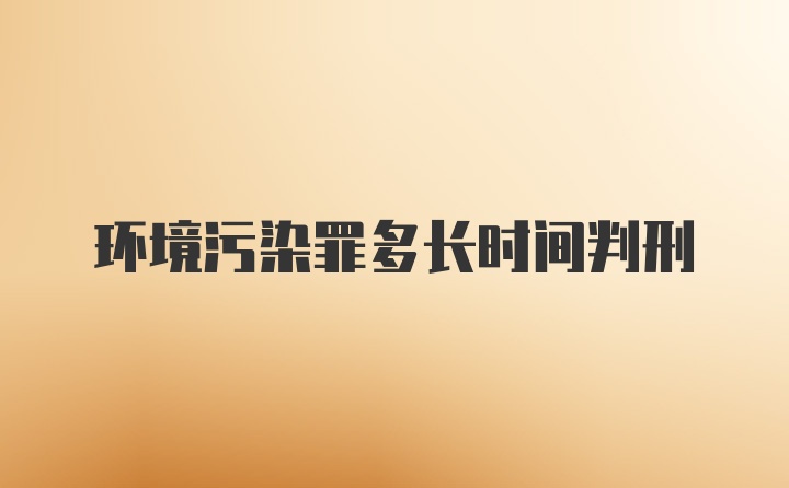 环境污染罪多长时间判刑