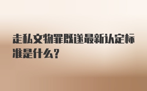 走私文物罪既遂最新认定标准是什么？