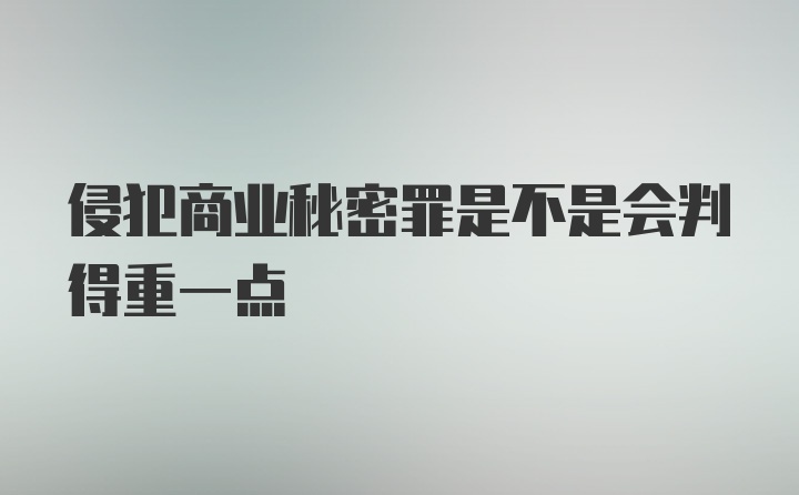 侵犯商业秘密罪是不是会判得重一点