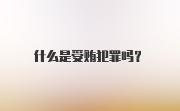 什么是受贿犯罪吗？