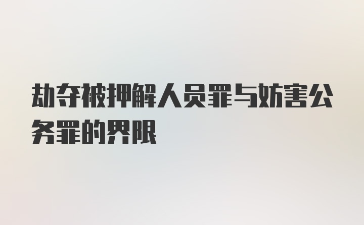 劫夺被押解人员罪与妨害公务罪的界限