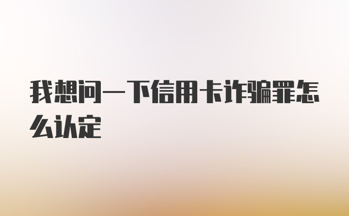 我想问一下信用卡诈骗罪怎么认定