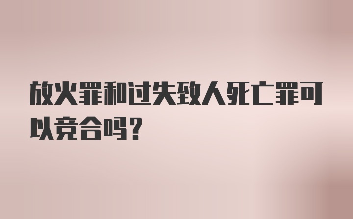 放火罪和过失致人死亡罪可以竞合吗？