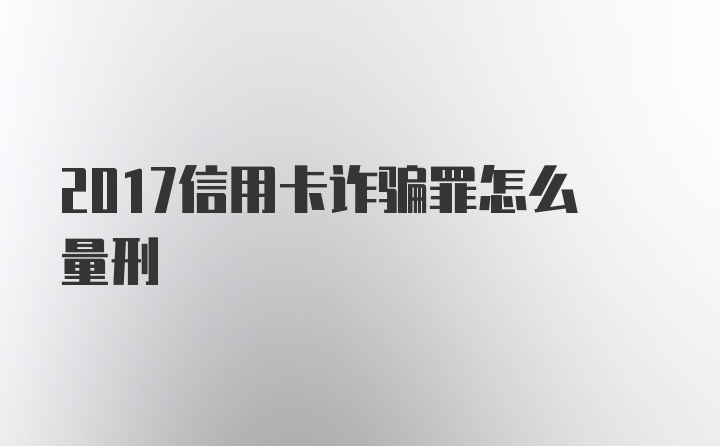 2017信用卡诈骗罪怎么量刑